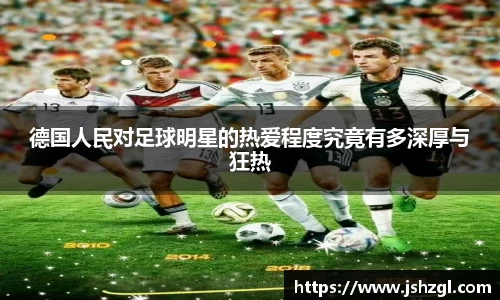 德国人民对足球明星的热爱程度究竟有多深厚与狂热