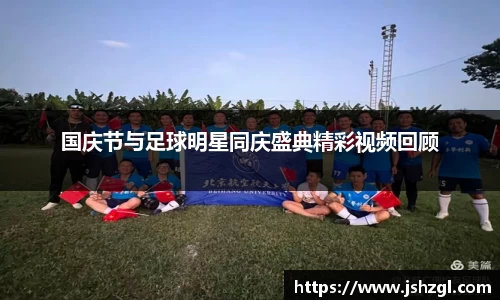 国庆节与足球明星同庆盛典精彩视频回顾